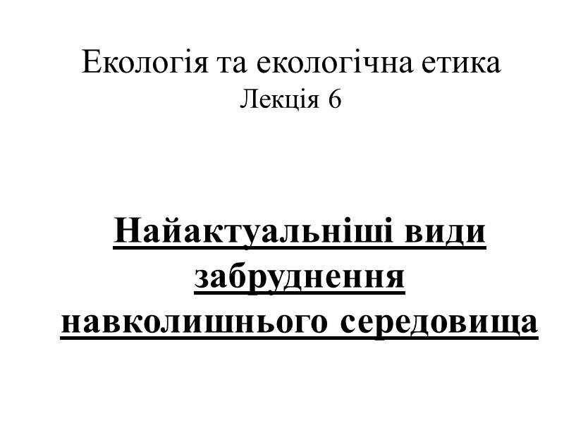 Екологія та екологічна етика Лекція 6 Найактуальніші види забруднення навколишнього середовища Екологія та екологічна етика Лекція 6 Найактуальніші види забруднення навколишнього середовища